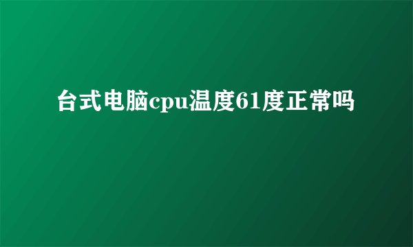 台式电脑cpu温度61度正常吗