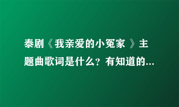 泰剧《我亲爱的小冤家 》主题曲歌词是什么？有知道的告诉我一下，谢谢啊！