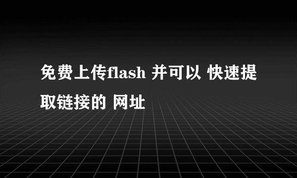 免费上传flash 并可以 快速提取链接的 网址