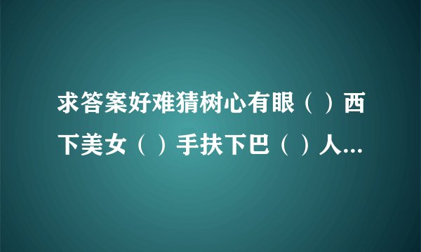 求答案好难猜树心有眼（）西下美女（）手扶下巴（）人在尔旁（）心死相依（）言及自己（）十件家居（）白
