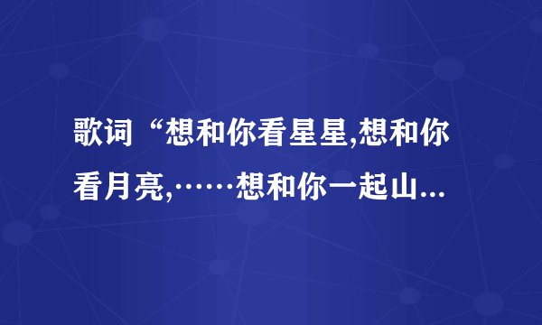 歌词“想和你看星星,想和你看月亮,……想和你一起山高水长……假如我……就是？
