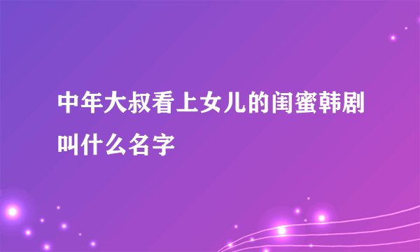 中年大叔看上女儿的闺蜜韩剧叫什么名字