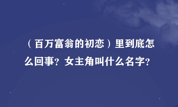 （百万富翁的初恋）里到底怎么回事？女主角叫什么名字？