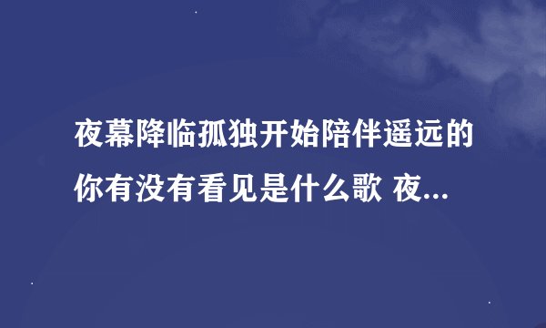 夜幕降临孤独开始陪伴遥远的你有没有看见是什么歌 夜幕降临孤独开始陪伴这是哪首歌
