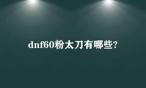 dnf60粉太刀有哪些?