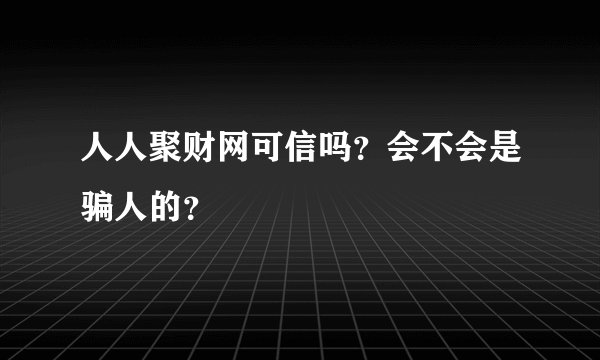 人人聚财网可信吗？会不会是骗人的？