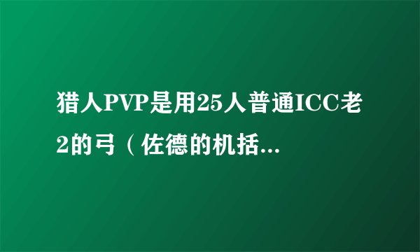 猎人PVP是用25人普通ICC老2的弓（佐德的机括长弓）好还是10人普通ICC老2的弓（约尔达骨弓）好？