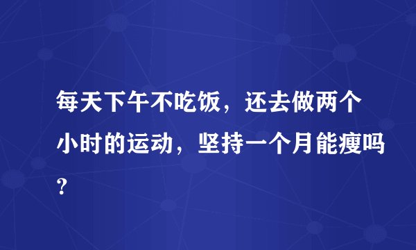 每天下午不吃饭，还去做两个小时的运动，坚持一个月能瘦吗？