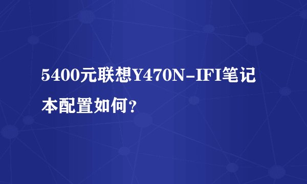 5400元联想Y470N-IFI笔记本配置如何？