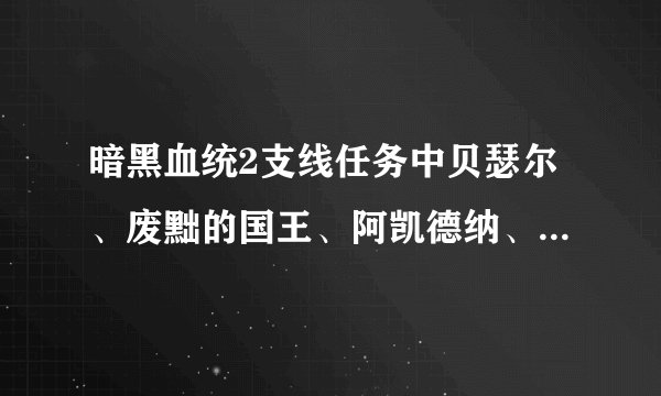暗黑血统2支线任务中贝瑟尔、废黜的国王、阿凯德纳、疯狂的构造体的具体位置在哪?