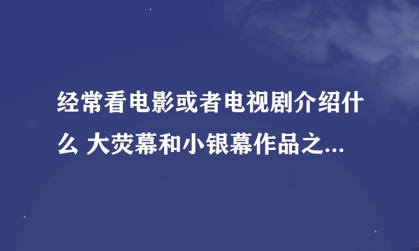 经常看电影或者电视剧介绍什么 大荧幕和小银幕作品之类的，请问这里的大荧幕和小银幕是什么意思啊？有什