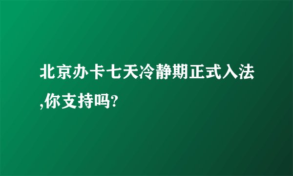 北京办卡七天冷静期正式入法,你支持吗?