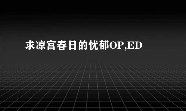求凉宫春日的忧郁OP,ED