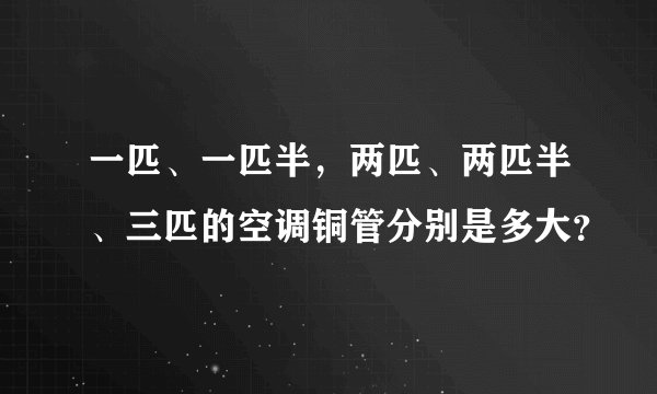 一匹、一匹半，两匹、两匹半、三匹的空调铜管分别是多大？