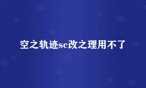 空之轨迹sc改之理用不了