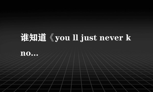 谁知道《you ll just never know》歌曲的大体意思 帮忙翻译一下 谢谢