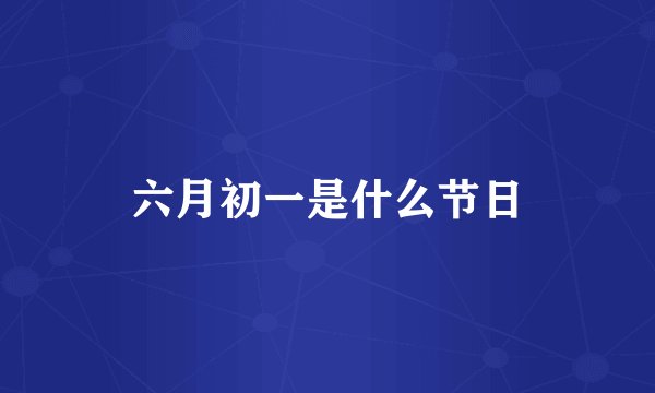 六月初一是什么节日