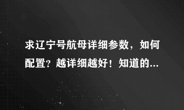 求辽宁号航母详细参数，如何配置？越详细越好！知道的回答，别乱说！！