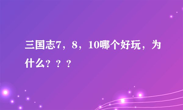 三国志7，8，10哪个好玩，为什么？？？