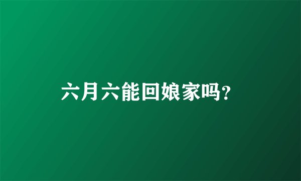 六月六能回娘家吗？