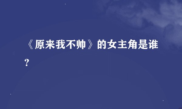 《原来我不帅》的女主角是谁?