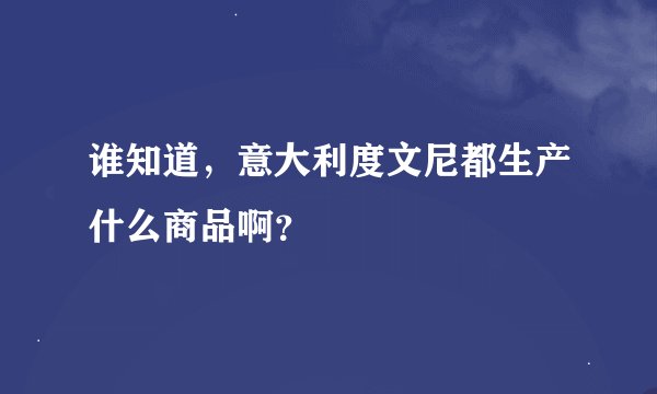 谁知道，意大利度文尼都生产什么商品啊？
