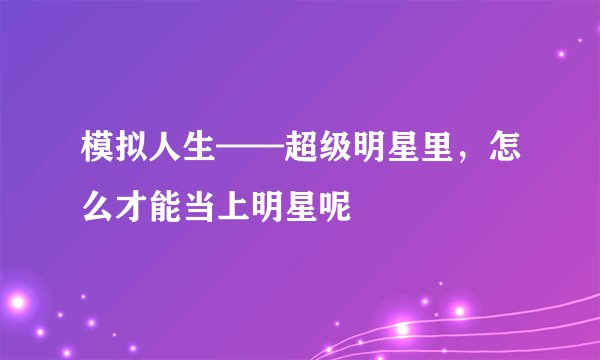 模拟人生——超级明星里，怎么才能当上明星呢