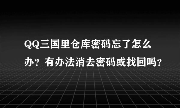 QQ三国里仓库密码忘了怎么办？有办法消去密码或找回吗？