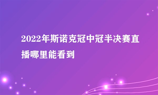 2022年斯诺克冠中冠半决赛直播哪里能看到