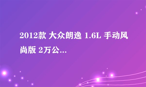 2012款 大众朗逸 1.6L 手动风尚版 2万公里保养项目价格