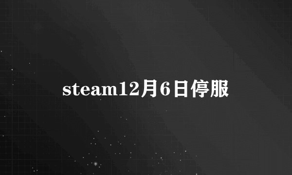steam12月6日停服