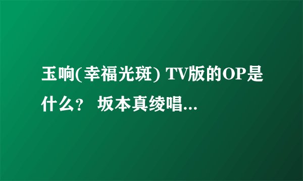 玉响(幸福光斑) TV版的OP是什么？ 坂本真绫唱的哪一首？