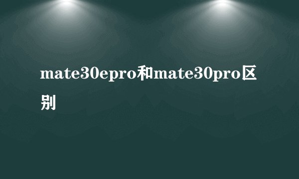 mate30epro和mate30pro区别