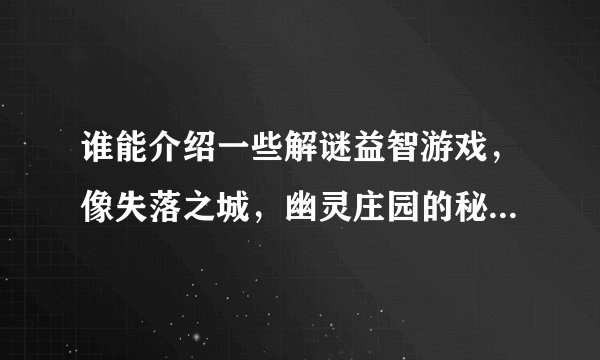 谁能介绍一些解谜益智游戏，像失落之城，幽灵庄园的秘密2之类的