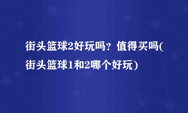 街头篮球2好玩吗？值得买吗(街头篮球1和2哪个好玩)