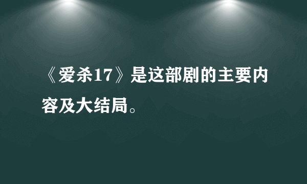 《爱杀17》是这部剧的主要内容及大结局。