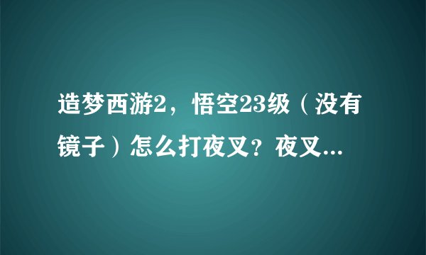 造梦西游2，悟空23级（没有镜子）怎么打夜叉？夜叉都没打怎么打白骨精拿镜子？