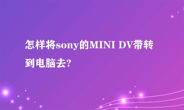 怎样将sony的MINI DV带转到电脑去?
