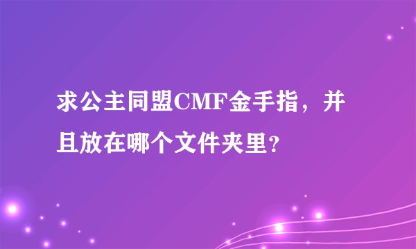 求公主同盟CMF金手指，并且放在哪个文件夹里？