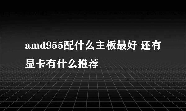 amd955配什么主板最好 还有显卡有什么推荐