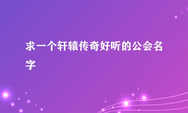 求一个轩辕传奇好听的公会名字