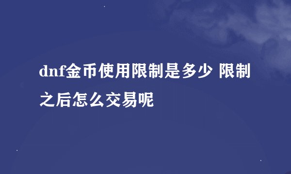 dnf金币使用限制是多少 限制之后怎么交易呢