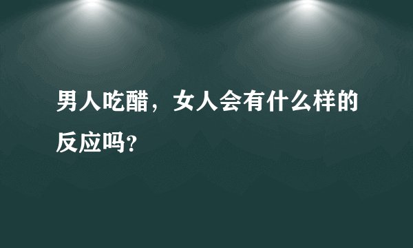 男人吃醋，女人会有什么样的反应吗？