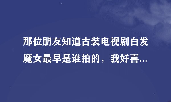 那位朋友知道古装电视剧白发魔女最早是谁拍的，我好喜欢老版本里面的卓一航