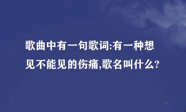 歌曲中有一句歌词:有一种想见不能见的伤痛,歌名叫什么?