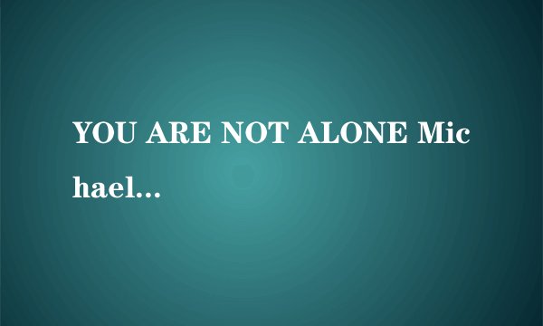 YOU ARE NOT ALONE Michael Jackson 的歌词以及中文翻译。