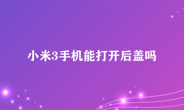 小米3手机能打开后盖吗