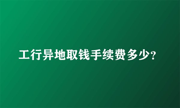 工行异地取钱手续费多少？