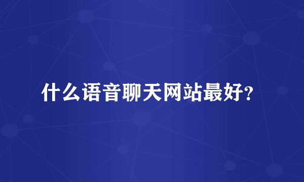 什么语音聊天网站最好？