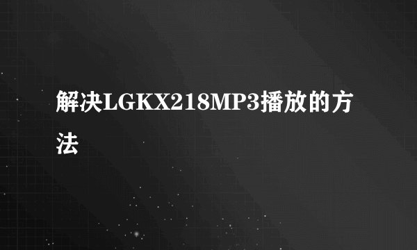 解决LGKX218MP3播放的方法
